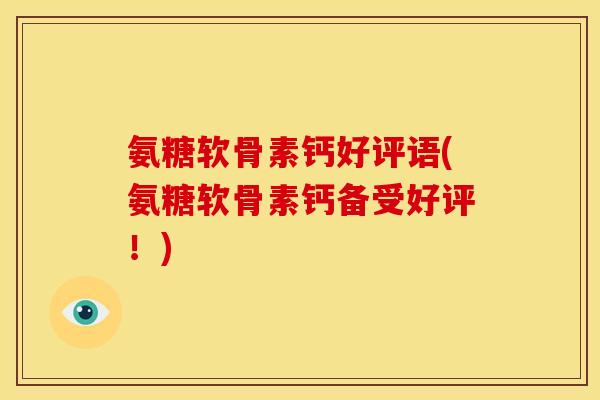 氨糖软骨素钙好评语(氨糖软骨素钙备受好评！)