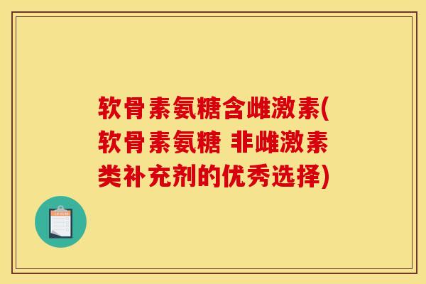 软骨素氨糖含雌激素(软骨素氨糖 非雌激素类补充剂的优秀选择)