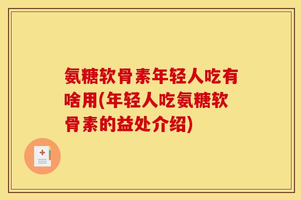 氨糖软骨素年轻人吃有啥用(年轻人吃氨糖软骨素的益处介绍)