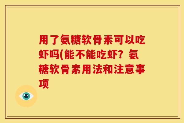 用了氨糖软骨素可以吃虾吗(能不能吃虾？氨糖软骨素用法和注意事项