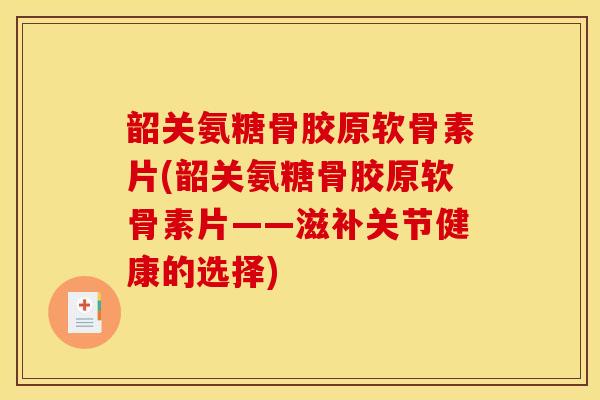 韶关氨糖骨胶原软骨素片(韶关氨糖骨胶原软骨素片——滋补关节健康的选择)