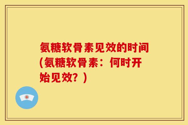 氨糖软骨素见效的时间(氨糖软骨素：何时开始见效？)