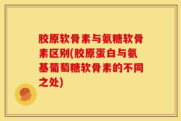 胶原软骨素与氨糖软骨素区别(胶原蛋白与氨基葡萄糖软骨素的不同之处)