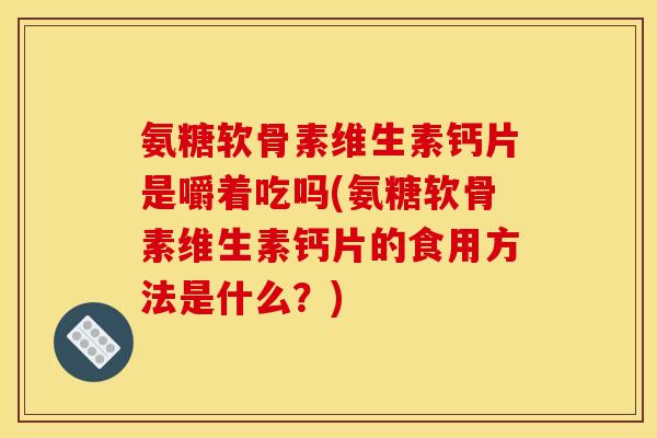 氨糖软骨素维生素钙片是嚼着吃吗(氨糖软骨素维生素钙片的食用方法是什么？)