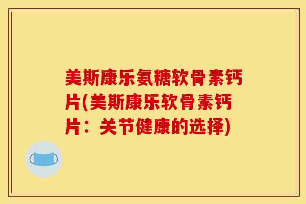 美斯康乐氨糖软骨素钙片(美斯康乐软骨素钙片：关节健康的选择)
