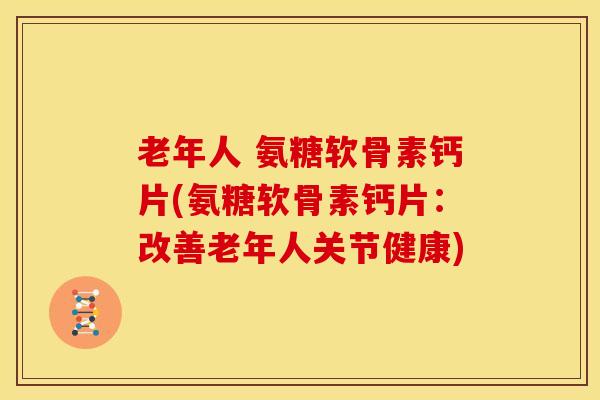 老年人 氨糖软骨素钙片(氨糖软骨素钙片：改善老年人关节健康)