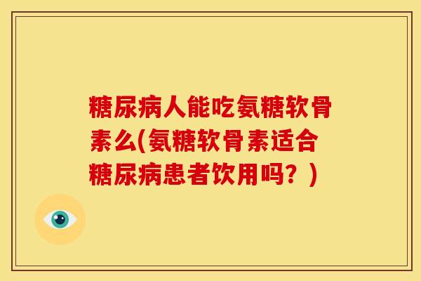 糖尿病人能吃氨糖软骨素么(氨糖软骨素适合糖尿病患者饮用吗？)