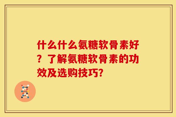 什么什么氨糖软骨素好？了解氨糖软骨素的功效及选购技巧？