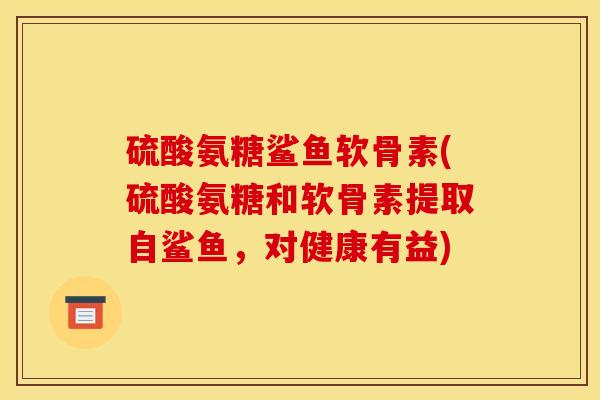 硫酸氨糖鲨鱼软骨素(硫酸氨糖和软骨素提取自鲨鱼，对健康有益)