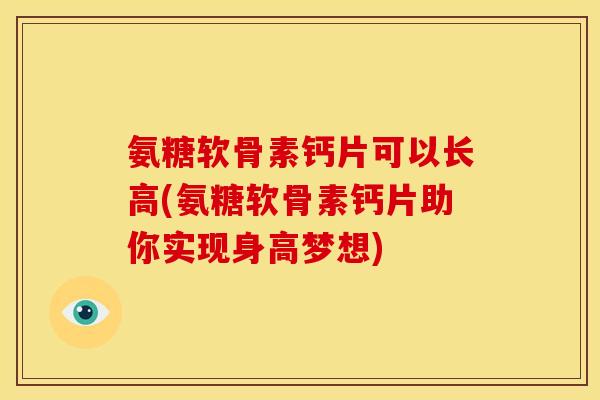 氨糖软骨素钙片可以长高(氨糖软骨素钙片助你实现身高梦想)