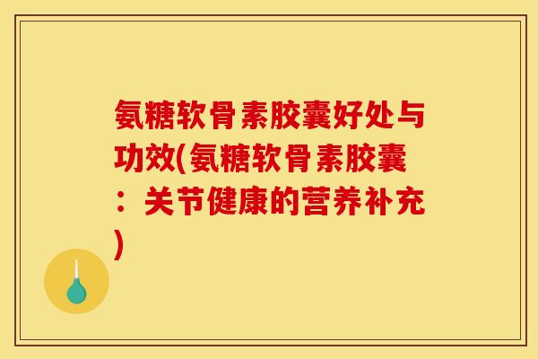 氨糖软骨素胶囊好处与功效(氨糖软骨素胶囊：关节健康的营养补充)