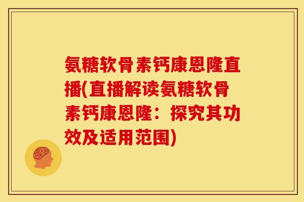 氨糖软骨素钙康恩隆直播(直播解读氨糖软骨素钙康恩隆：探究其功效及适用范围)