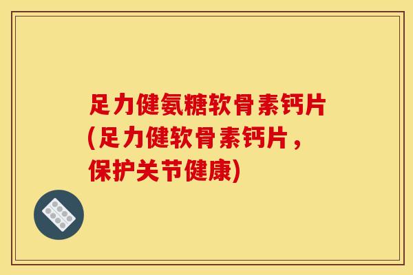 足力健氨糖软骨素钙片(足力健软骨素钙片，保护关节健康)