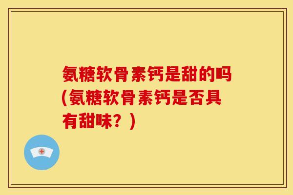 氨糖软骨素钙是甜的吗(氨糖软骨素钙是否具有甜味？)