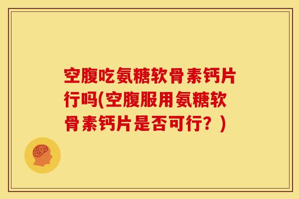 空腹吃氨糖软骨素钙片行吗(空腹服用氨糖软骨素钙片是否可行？)
