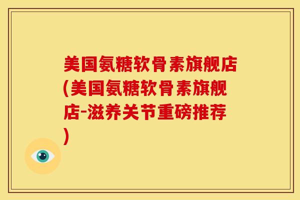 美国氨糖软骨素旗舰店(美国氨糖软骨素旗舰店-滋养关节重磅推荐)