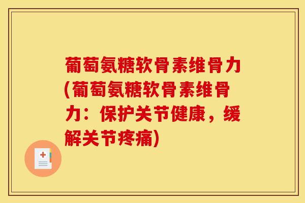 葡萄氨糖软骨素维骨力(葡萄氨糖软骨素维骨力：保护关节健康，缓解关节疼痛)