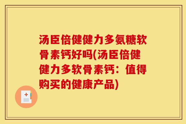 汤臣倍健健力多氨糖软骨素钙好吗(汤臣倍健健力多软骨素钙：值得购买的健康产品)