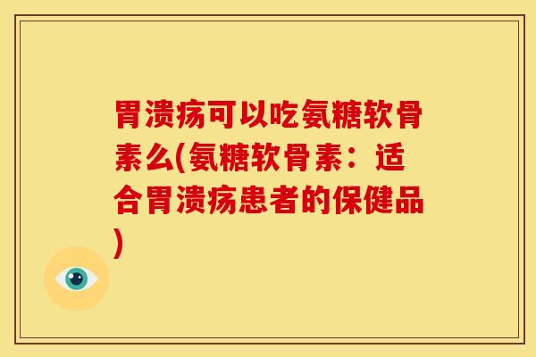 胃溃疡可以吃氨糖软骨素么(氨糖软骨素：适合胃溃疡患者的保健品)