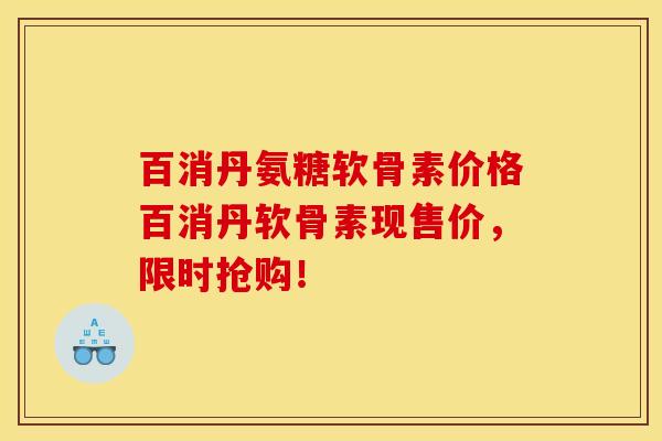 百消丹氨糖软骨素价格百消丹软骨素现售价，限时抢购！