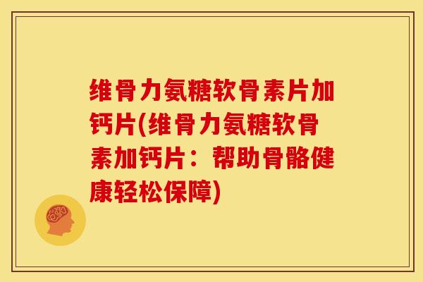 维骨力氨糖软骨素片加钙片(维骨力氨糖软骨素加钙片：帮助骨骼健康轻松保障)