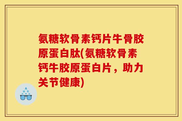 氨糖软骨素钙片牛骨胶原蛋白肽(氨糖软骨素钙牛胶原蛋白片，助力关节健康)