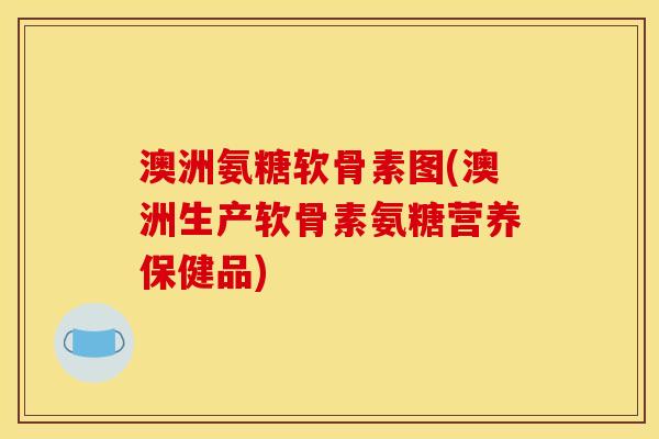 澳洲氨糖软骨素图(澳洲生产软骨素氨糖营养保健品)
