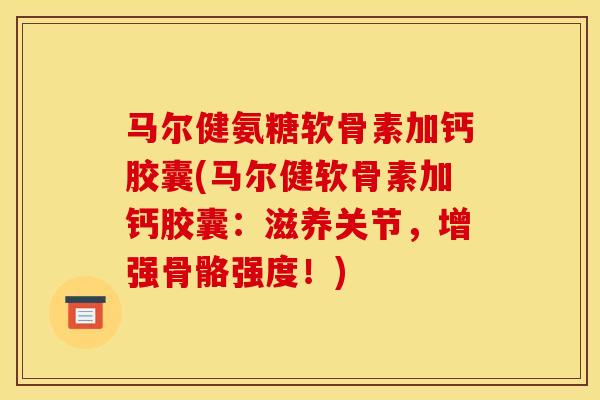 马尔健氨糖软骨素加钙胶囊(马尔健软骨素加钙胶囊：滋养关节，增强骨骼强度！)