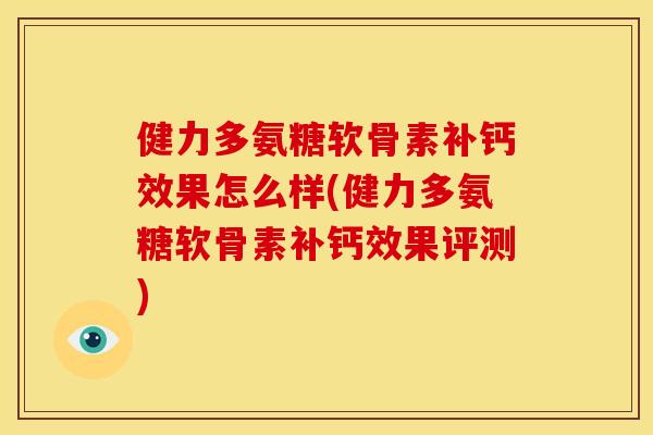健力多氨糖软骨素补钙效果怎么样(健力多氨糖软骨素补钙效果评测)