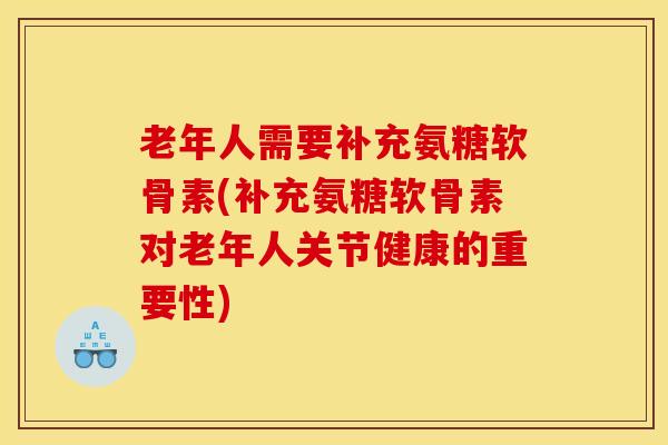 老年人需要补充氨糖软骨素(补充氨糖软骨素对老年人关节健康的重要性)