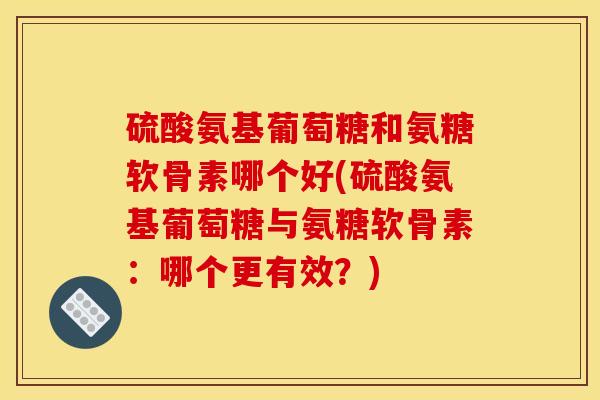 硫酸氨基葡萄糖和氨糖软骨素哪个好(硫酸氨基葡萄糖与氨糖软骨素：哪个更有效？)