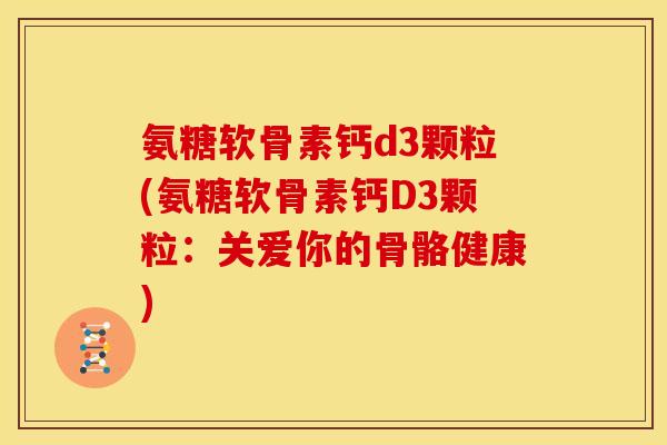 氨糖软骨素钙d3颗粒(氨糖软骨素钙D3颗粒：关爱你的骨骼健康)