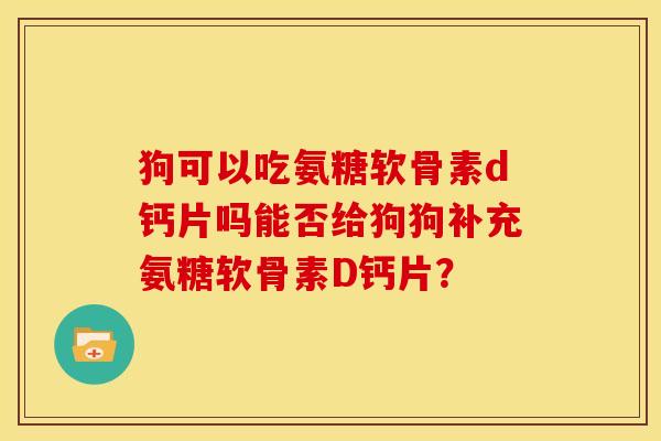 狗可以吃氨糖软骨素d钙片吗能否给狗狗补充氨糖软骨素D钙片？