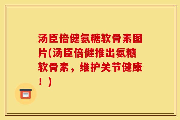 汤臣倍健氨糖软骨素图片(汤臣倍健推出氨糖软骨素，维护关节健康！)