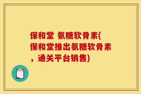 保和堂 氨糖软骨素(保和堂推出氨糖软骨素，通关平台销售)