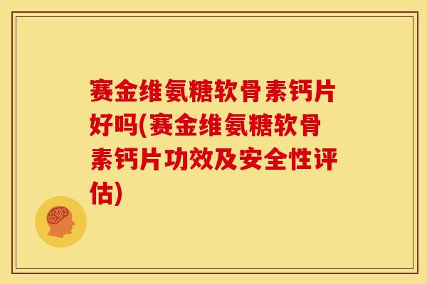 赛金维氨糖软骨素钙片好吗(赛金维氨糖软骨素钙片功效及安全性评估)