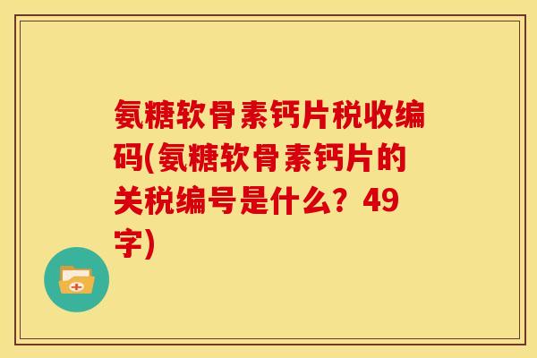 氨糖软骨素钙片税收编码(氨糖软骨素钙片的关税编号是什么？49字)