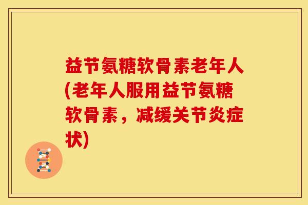 益节氨糖软骨素老年人(老年人服用益节氨糖软骨素，减缓关节炎症状)