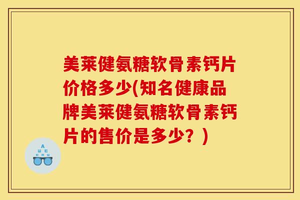 美莱健氨糖软骨素钙片价格多少(知名健康品牌美莱健氨糖软骨素钙片的售价是多少？)