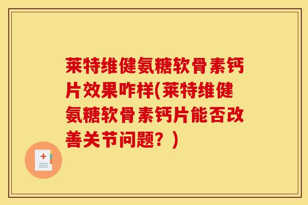 莱特维健氨糖软骨素钙片效果咋样(莱特维健氨糖软骨素钙片能否改善关节问题？)