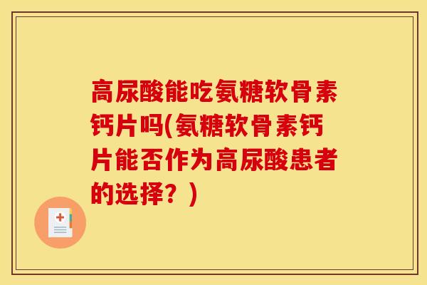 高尿酸能吃氨糖软骨素钙片吗(氨糖软骨素钙片能否作为高尿酸患者的选择？)
