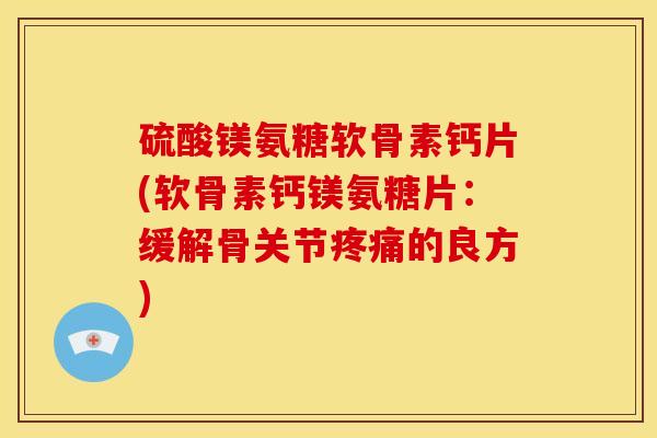 硫酸镁氨糖软骨素钙片(软骨素钙镁氨糖片：缓解骨关节疼痛的良方)