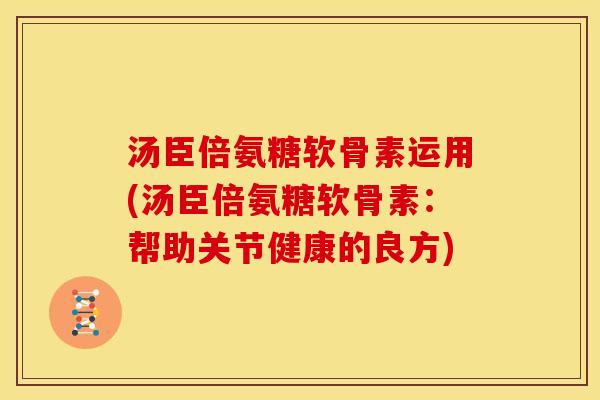 汤臣倍氨糖软骨素运用(汤臣倍氨糖软骨素：帮助关节健康的良方)