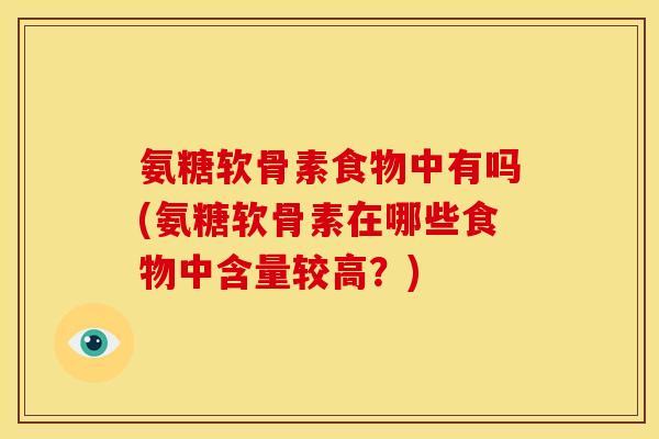 氨糖软骨素食物中有吗(氨糖软骨素在哪些食物中含量较高？)