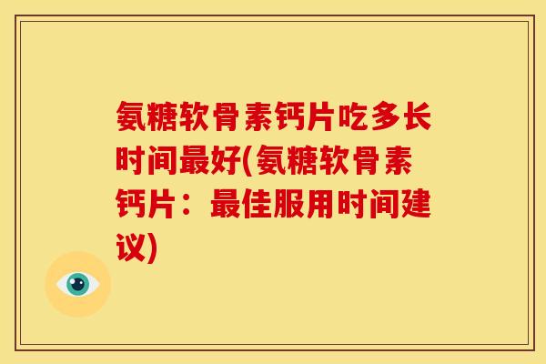 氨糖软骨素钙片吃多长时间最好(氨糖软骨素钙片：最佳服用时间建议)