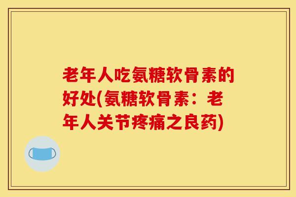 老年人吃氨糖软骨素的好处(氨糖软骨素：老年人关节疼痛之良药)