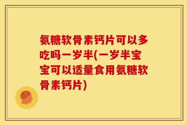 氨糖软骨素钙片可以多吃吗一岁半(一岁半宝宝可以适量食用氨糖软骨素钙片)