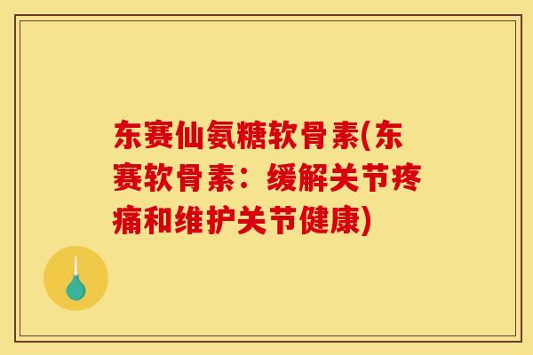 东赛仙氨糖软骨素(东赛软骨素：缓解关节疼痛和维护关节健康)