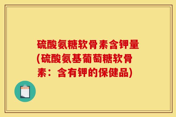 硫酸氨糖软骨素含钾量(硫酸氨基葡萄糖软骨素：含有钾的保健品)