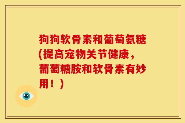 狗狗软骨素和葡萄氨糖(提高宠物关节健康，葡萄糖胺和软骨素有妙用！)